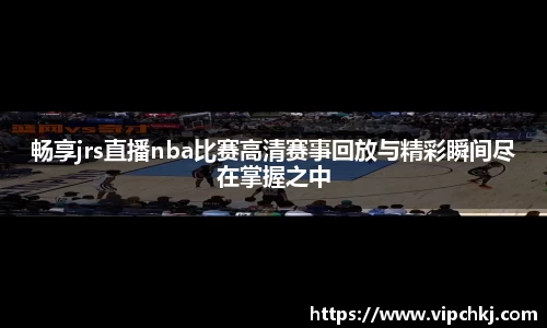 畅享jrs直播nba比赛高清赛事回放与精彩瞬间尽在掌握之中