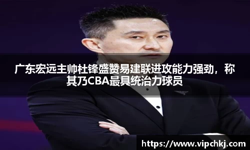广东宏远主帅杜锋盛赞易建联进攻能力强劲，称其乃CBA最具统治力球员