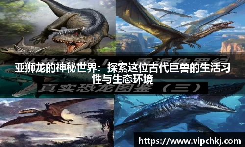 亚狮龙的神秘世界：探索这位古代巨兽的生活习性与生态环境