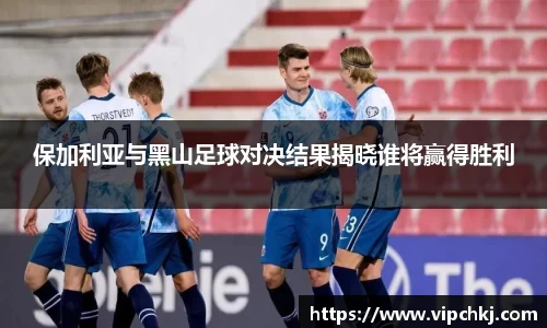 保加利亚与黑山足球对决结果揭晓谁将赢得胜利